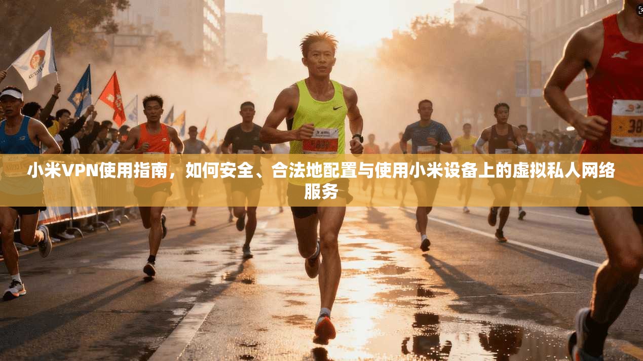 小米VPN使用指南，如何安全、合法地配置与使用小米设备上的虚拟私人网络服务