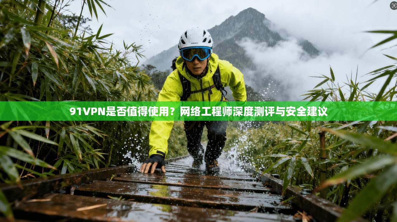 91VPN是否值得使用？网络工程师深度测评与安全建议