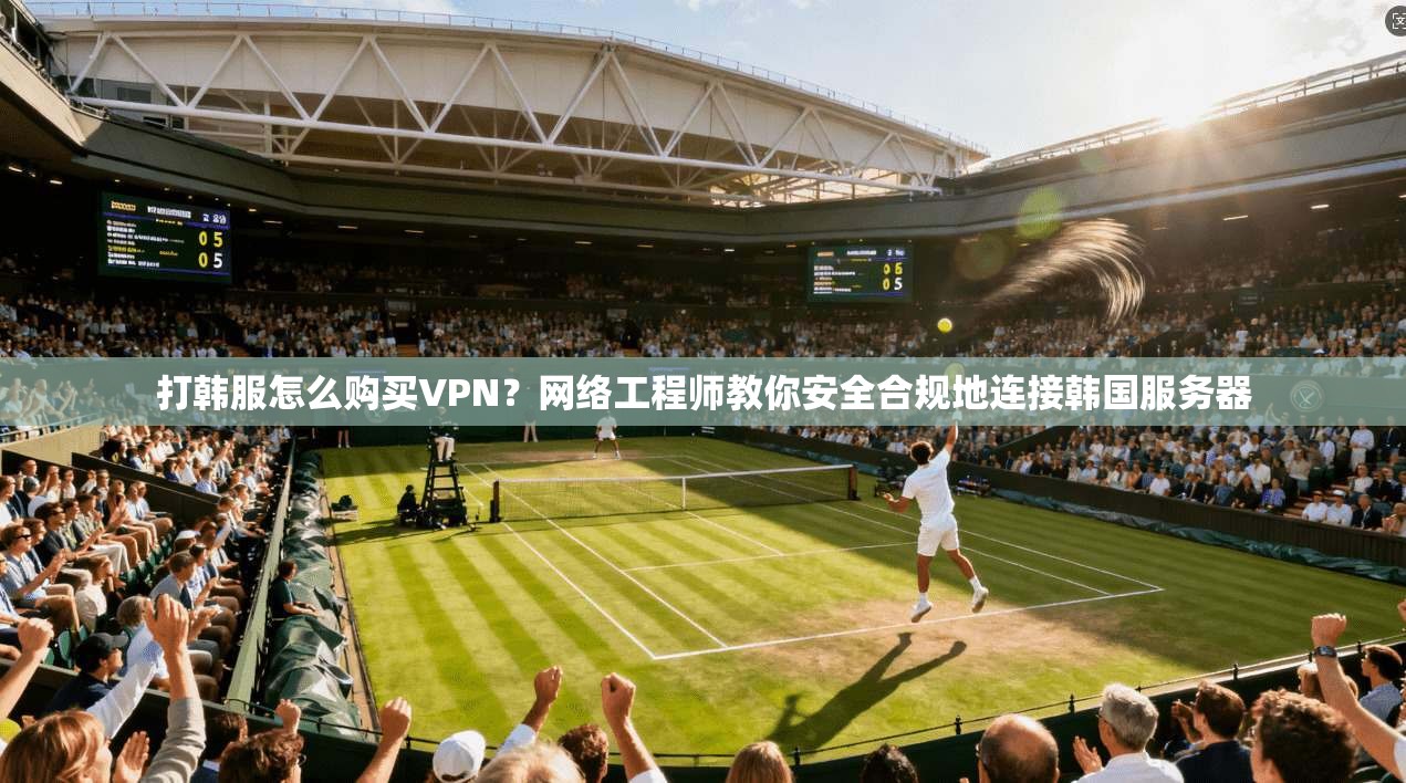打韩服怎么购买VPN？网络工程师教你安全合规地连接韩国服务器