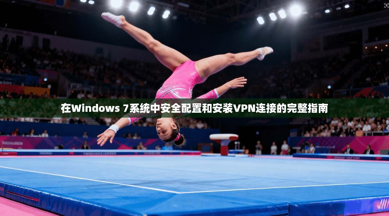在Windows 7系统中安全配置和安装VPN连接的完整指南