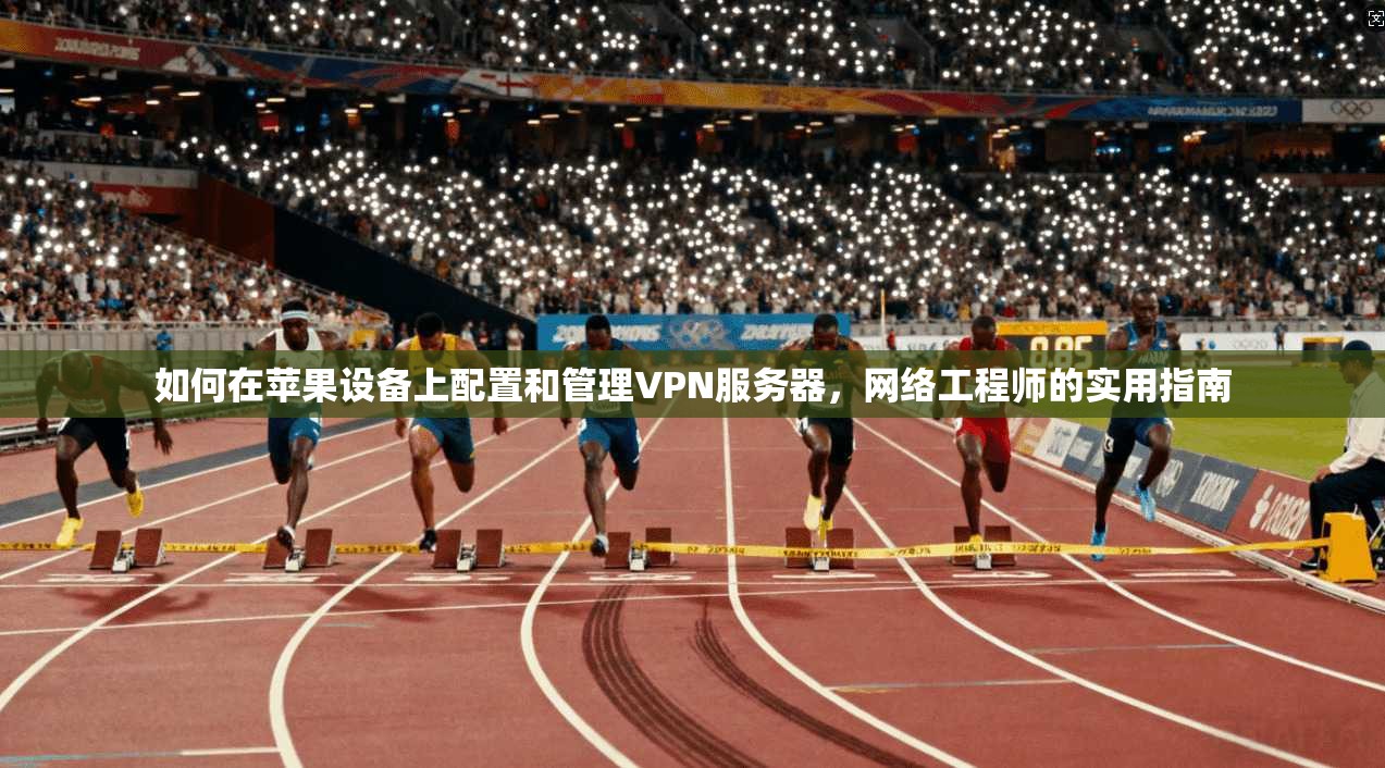 如何在苹果设备上配置和管理VPN服务器，网络工程师的实用指南