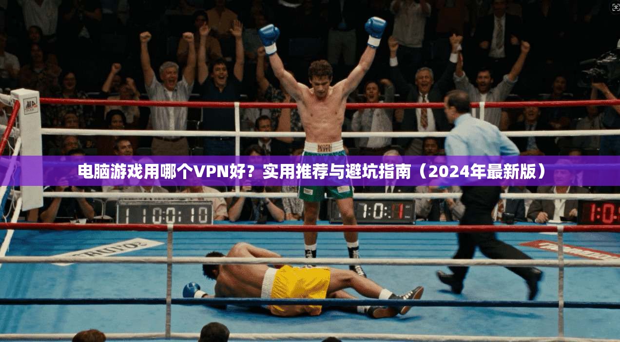 电脑游戏用哪个VPN好？实用推荐与避坑指南（2024年最新版）