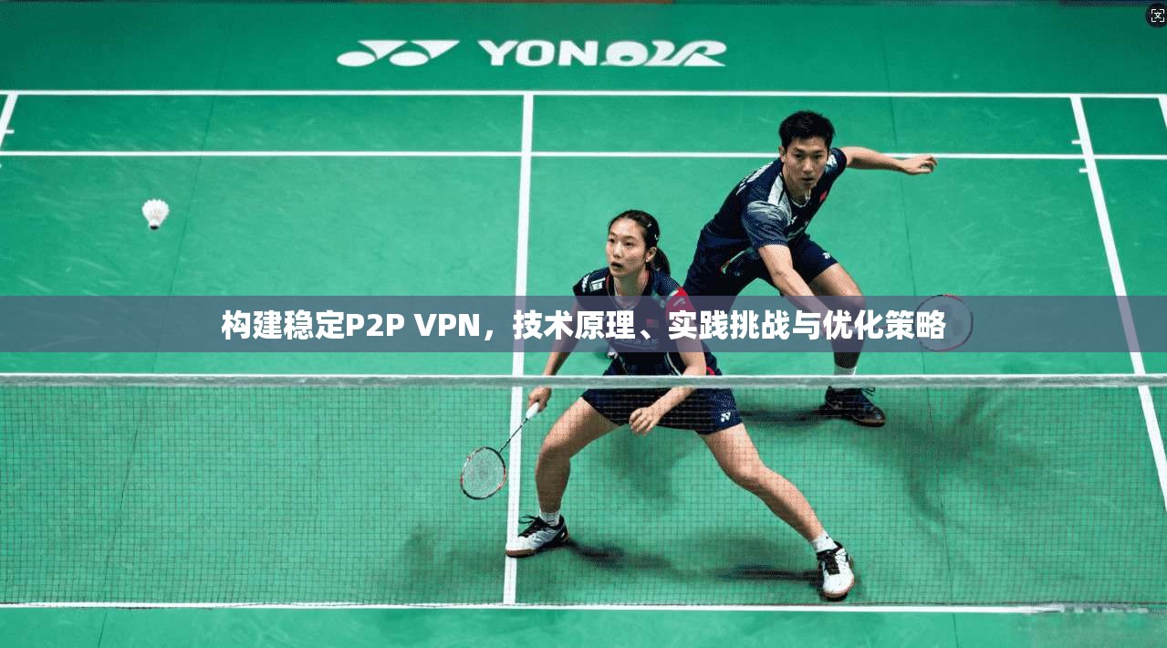 构建稳定P2P VPN，技术原理、实践挑战与优化策略