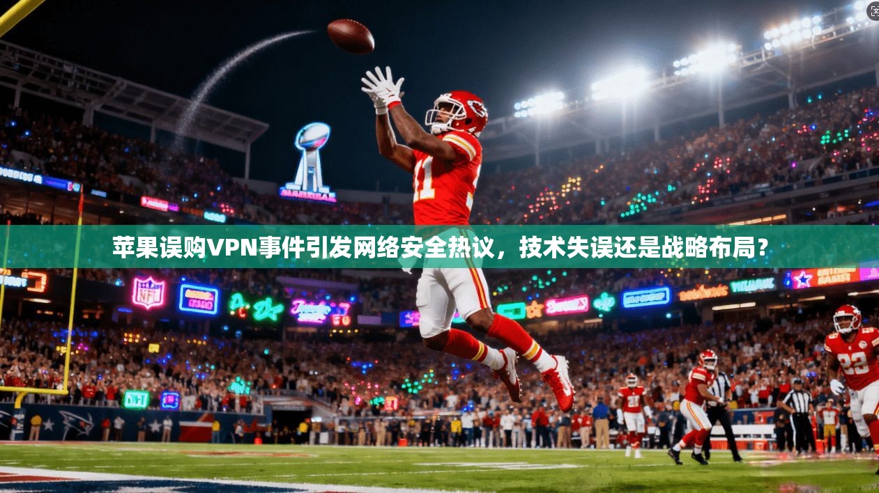 苹果误购VPN事件引发网络安全热议，技术失误还是战略布局？