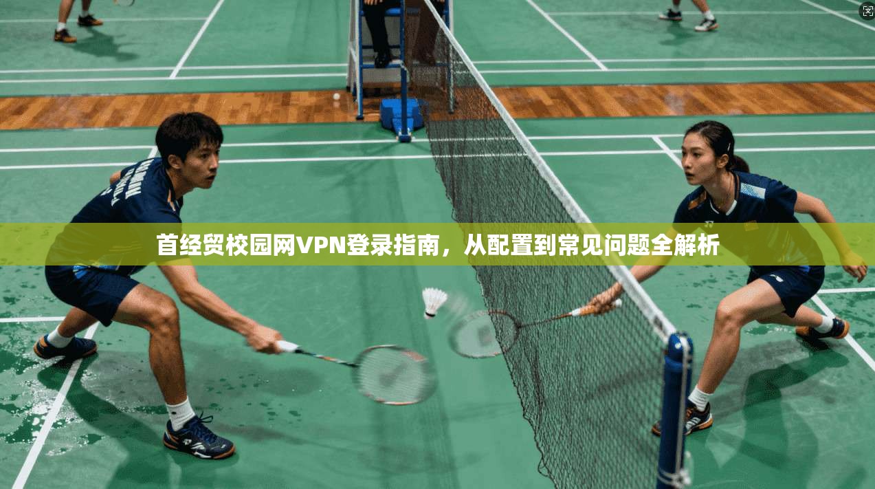 首经贸校园网VPN登录指南，从配置到常见问题全解析