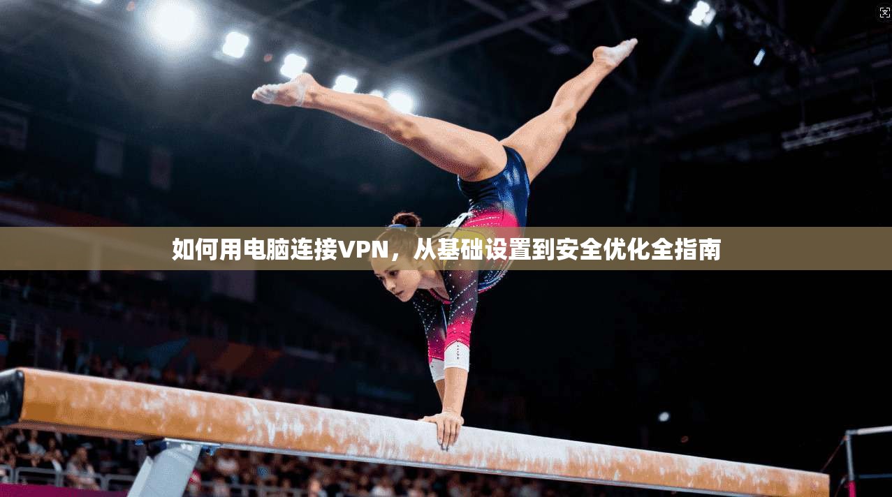 如何用电脑连接VPN，从基础设置到安全优化全指南