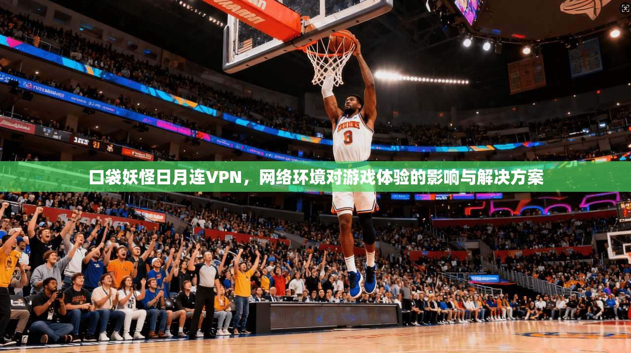 口袋妖怪日月连VPN，网络环境对游戏体验的影响与解决方案