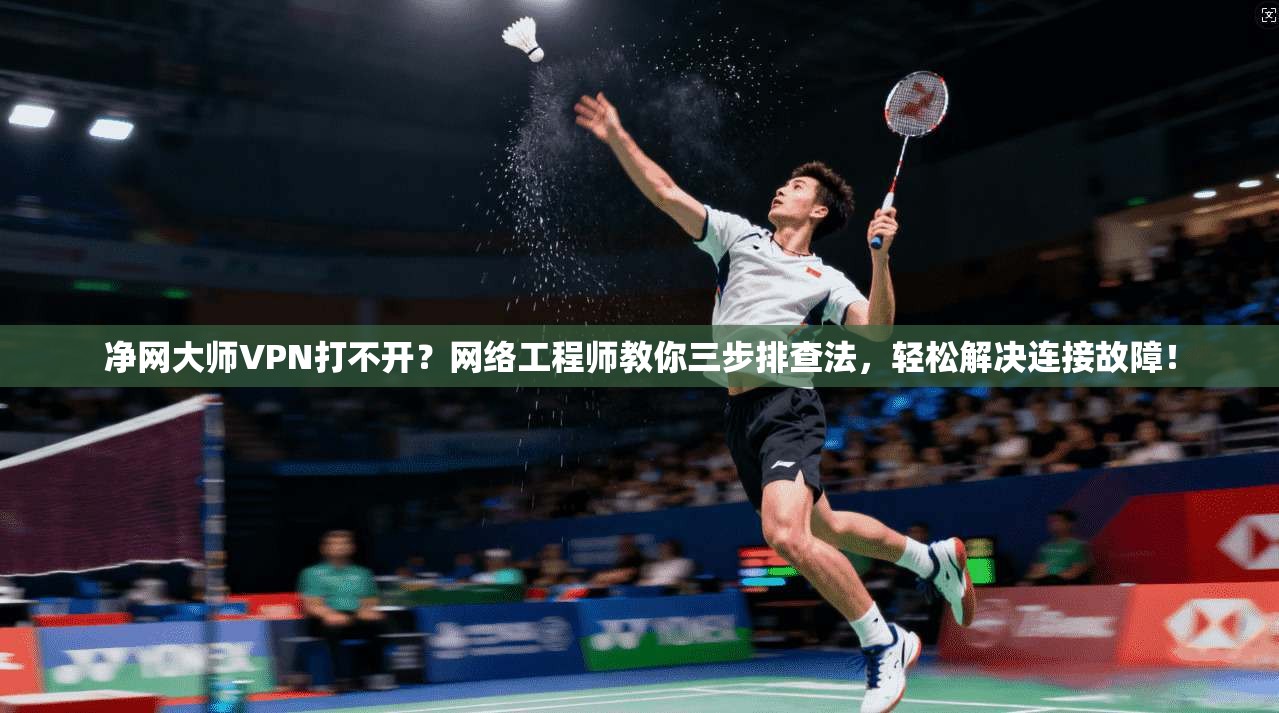 净网大师VPN打不开？网络工程师教你三步排查法，轻松解决连接故障！