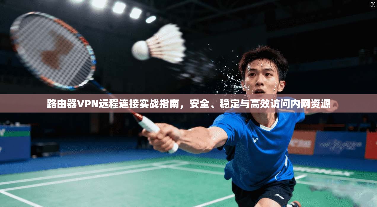 路由器VPN远程连接实战指南，安全、稳定与高效访问内网资源