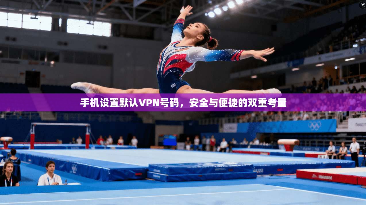 手机设置默认VPN号码，安全与便捷的双重考量