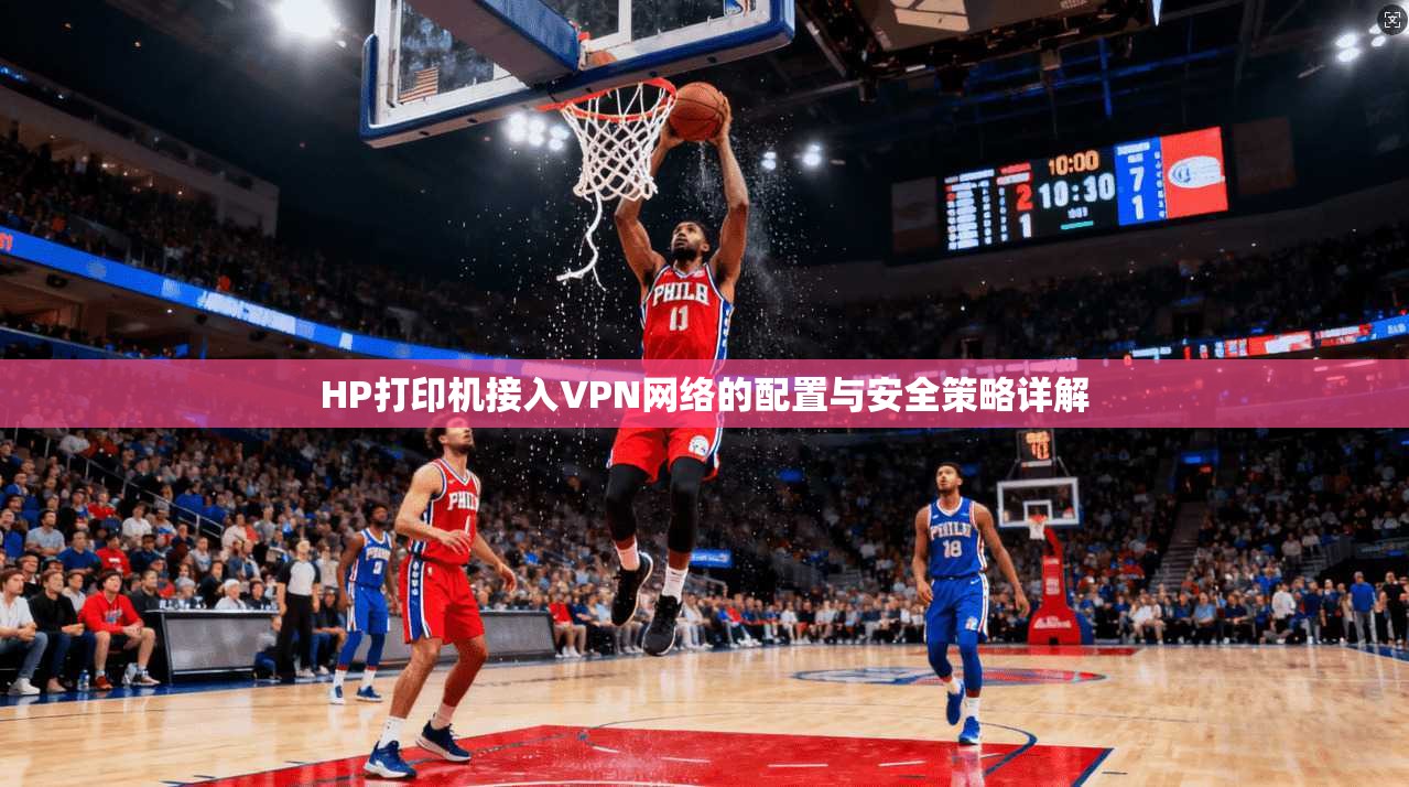 HP打印机接入VPN网络的配置与安全策略详解