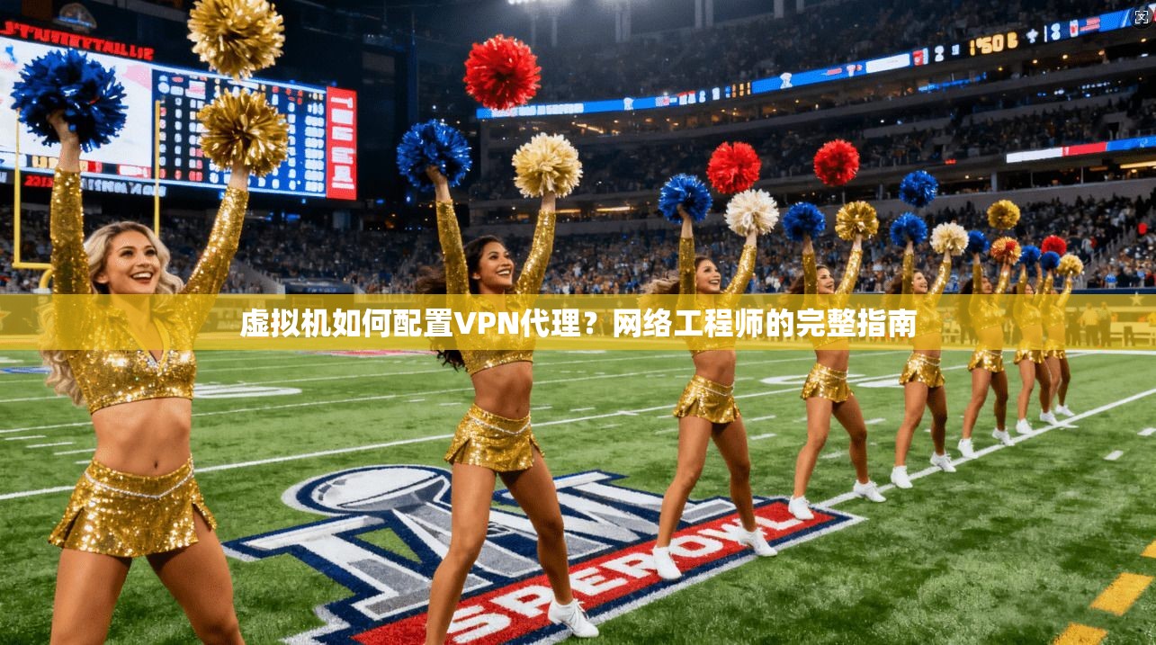 虚拟机如何配置VPN代理？网络工程师的完整指南