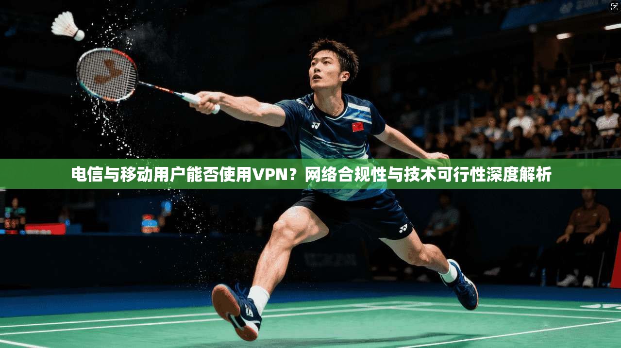 电信与移动用户能否使用VPN？网络合规性与技术可行性深度解析