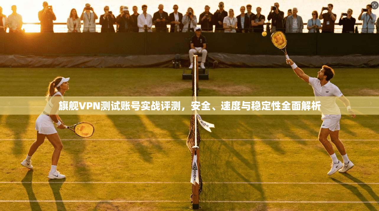 旗舰VPN测试账号实战评测，安全、速度与稳定性全面解析