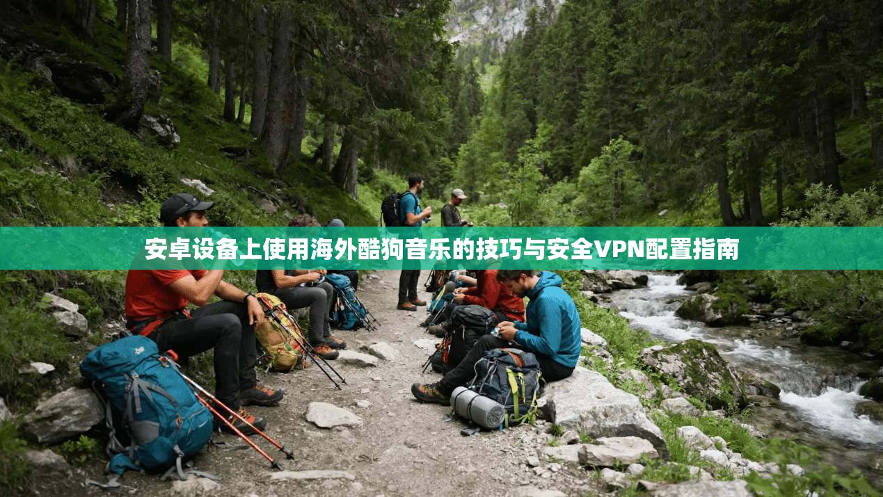 安卓设备上使用海外酷狗音乐的技巧与安全VPN配置指南