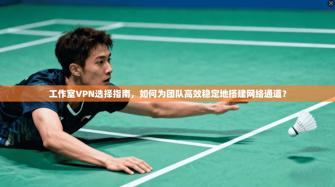 工作室VPN选择指南，如何为团队高效稳定地搭建网络通道？