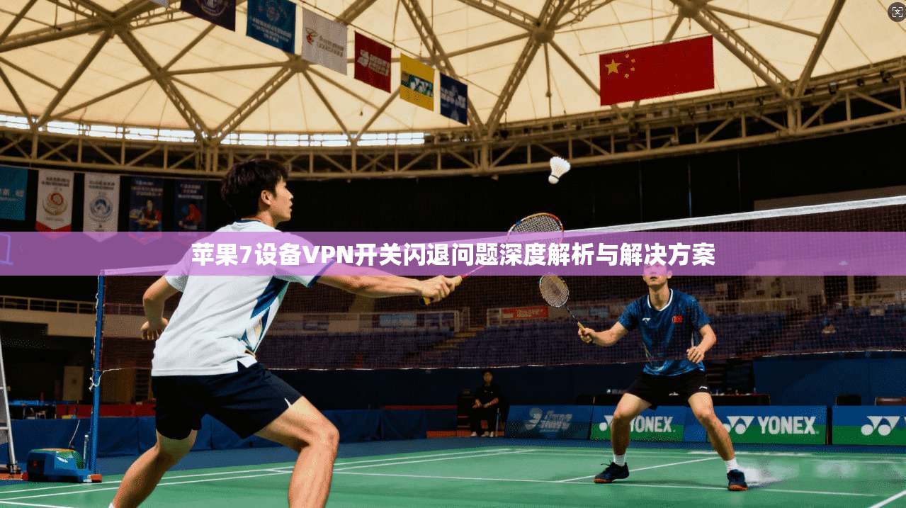 苹果7设备VPN开关闪退问题深度解析与解决方案