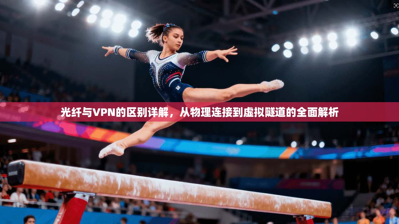 光纤与VPN的区别详解，从物理连接到虚拟隧道的全面解析