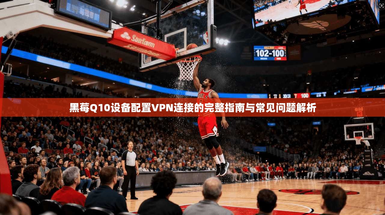 黑莓Q10设备配置VPN连接的完整指南与常见问题解析