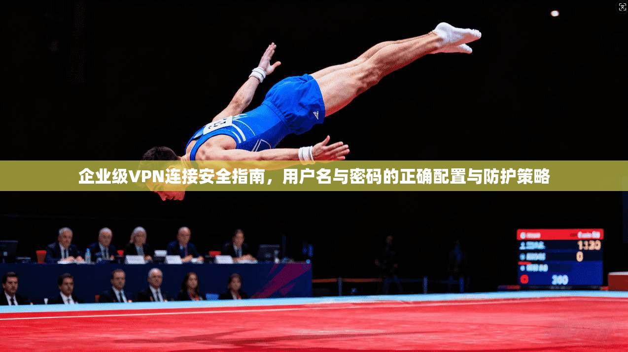 企业级VPN连接安全指南，用户名与密码的正确配置与防护策略
