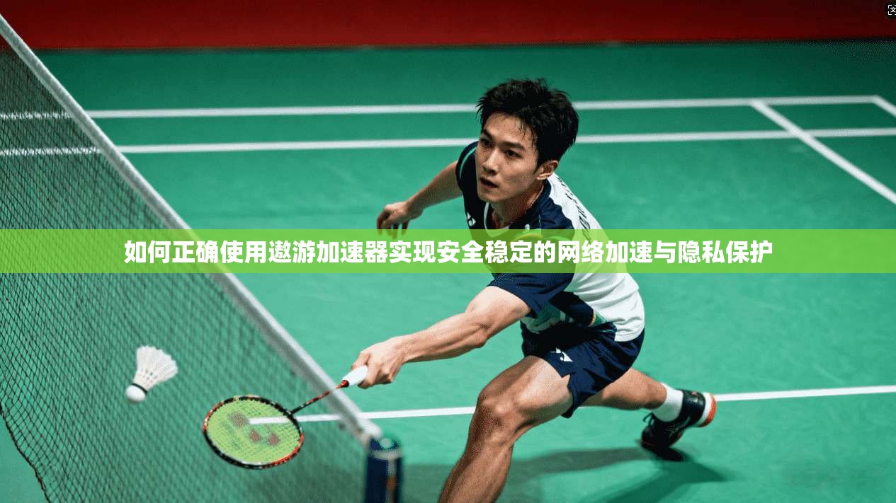 如何正确使用遨游加速器实现安全稳定的网络加速与隐私保护