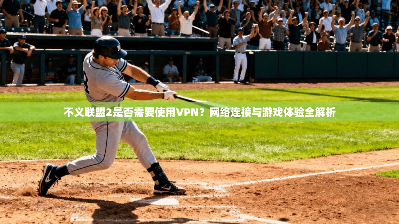 不义联盟2是否需要使用VPN？网络连接与游戏体验全解析