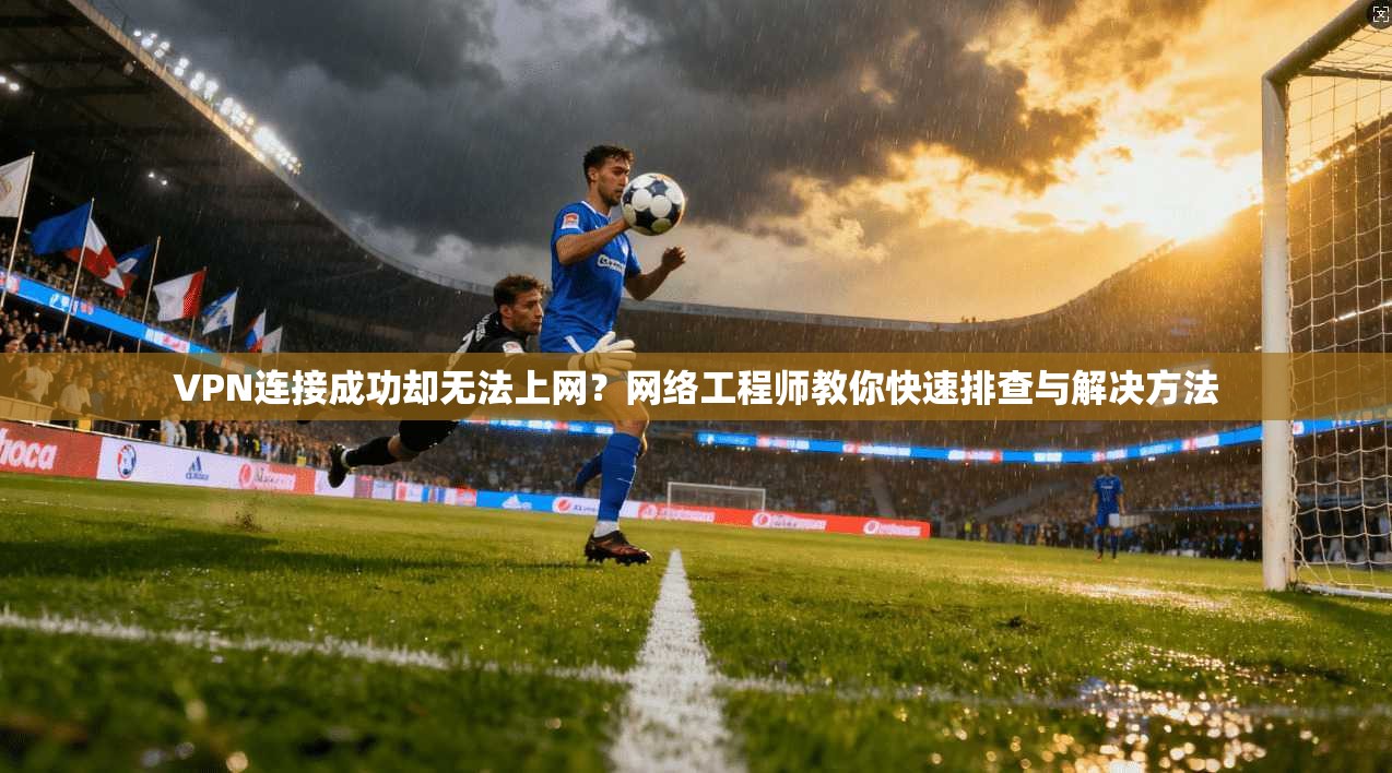 VPN连接成功却无法上网？网络工程师教你快速排查与解决方法