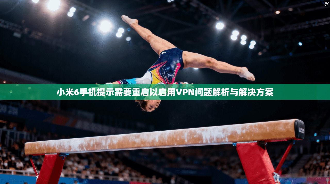 小米6手机提示需要重启以启用VPN问题解析与解决方案