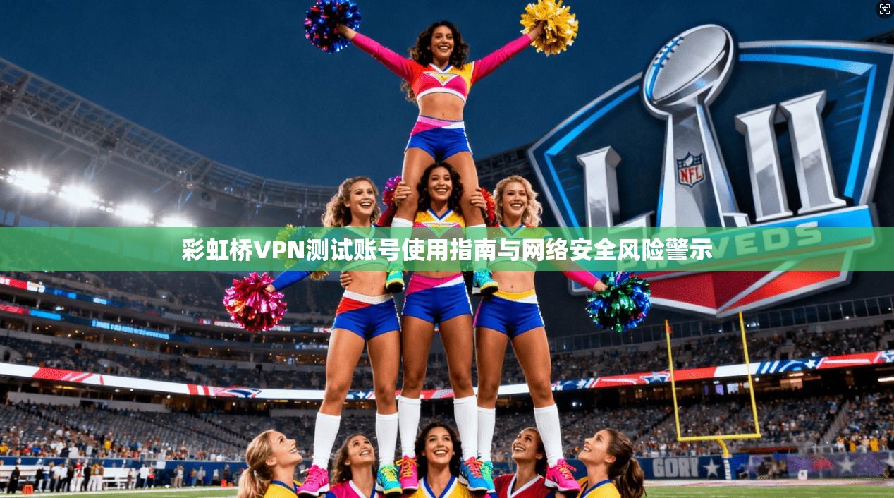 彩虹桥VPN测试账号使用指南与网络安全风险警示