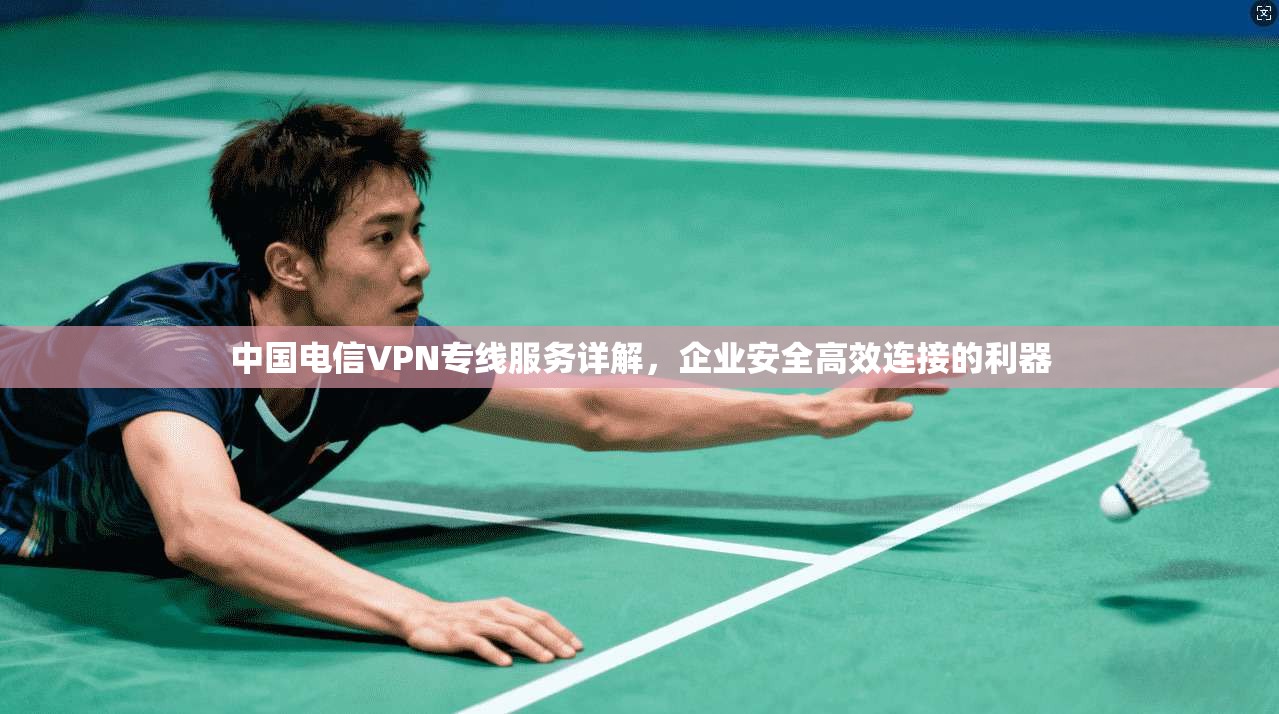 中国电信VPN专线服务详解，企业安全高效连接的利器