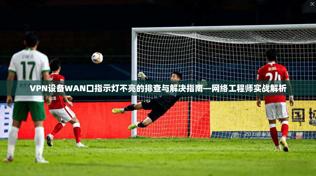 VPN设备WAN口指示灯不亮的排查与解决指南—网络工程师实战解析