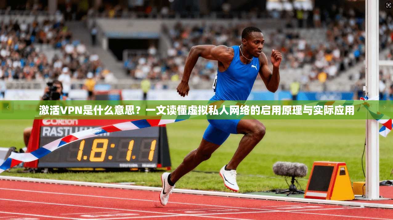 激活VPN是什么意思？一文读懂虚拟私人网络的启用原理与实际应用