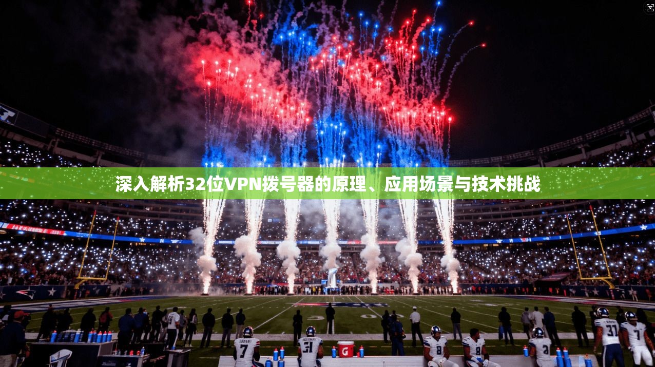 深入解析32位VPN拨号器的原理、应用场景与技术挑战