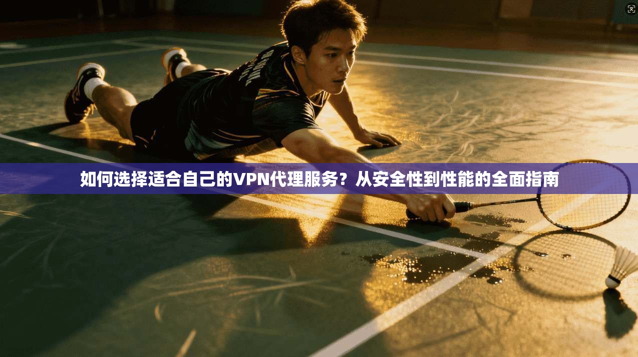 如何选择适合自己的VPN代理服务?从安全性到性能的全面指南