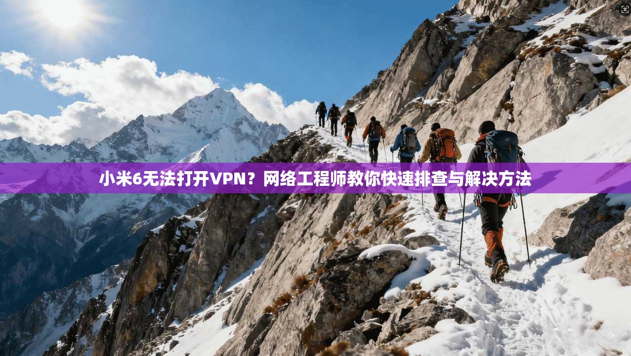 小米6无法打开VPN？网络工程师教你快速排查与解决方法