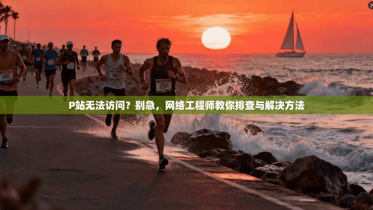 P站无法访问?别急,网络工程师教你排查与解决方法