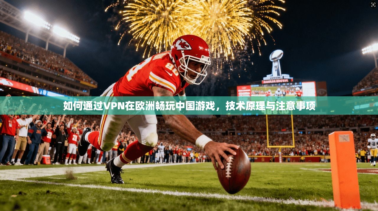 如何通过VPN在欧洲畅玩中国游戏，技术原理与注意事项