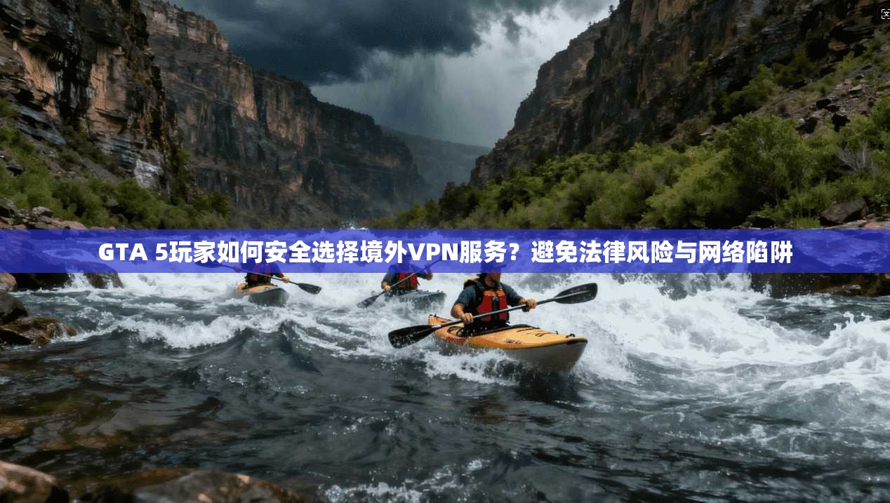 GTA 5玩家如何安全选择境外VPN服务？避免法律风险与网络陷阱