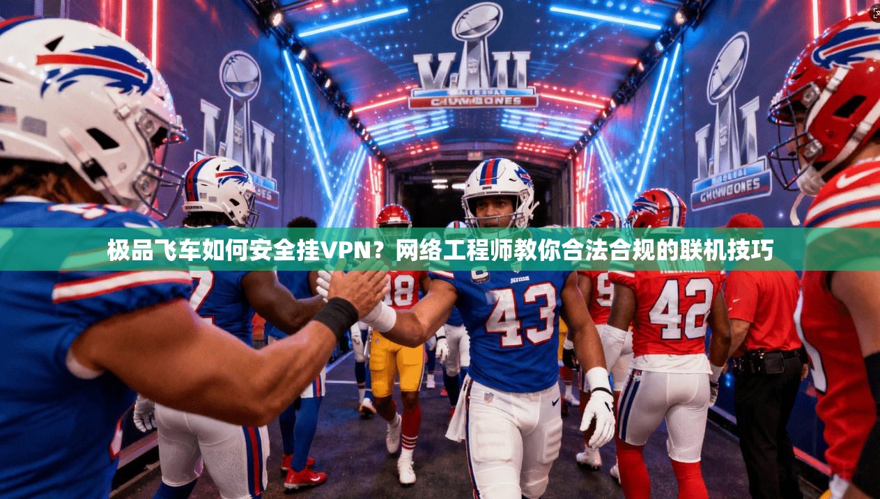 极品飞车如何安全挂VPN？网络工程师教你合法合规的联机技巧