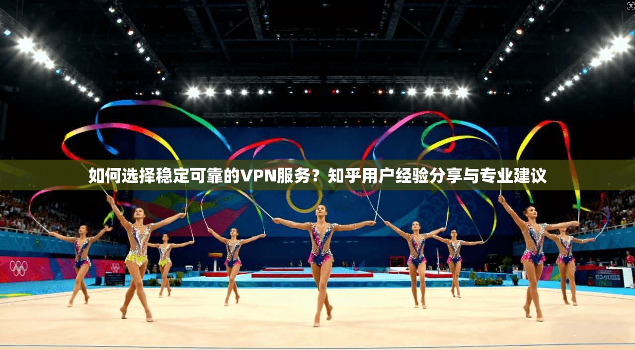 如何选择稳定可靠的VPN服务？知乎用户经验分享与专业建议