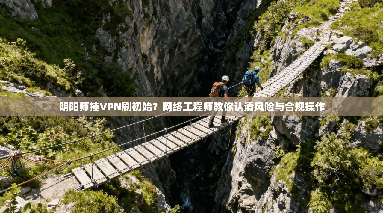 阴阳师挂VPN刷初始？网络工程师教你认清风险与合规操作