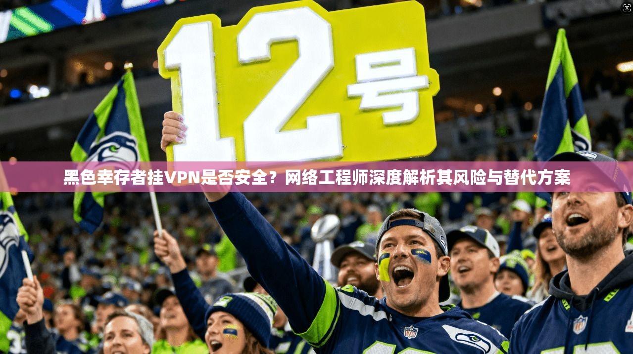 黑色幸存者挂VPN是否安全？网络工程师深度解析其风险与替代方案