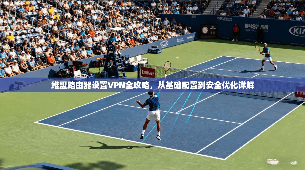 维盟路由器设置VPN全攻略，从基础配置到安全优化详解