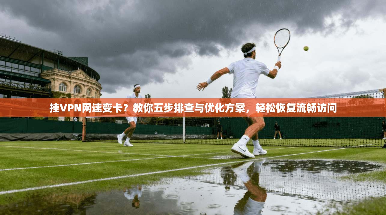 挂VPN网速变卡？教你五步排查与优化方案，轻松恢复流畅访问