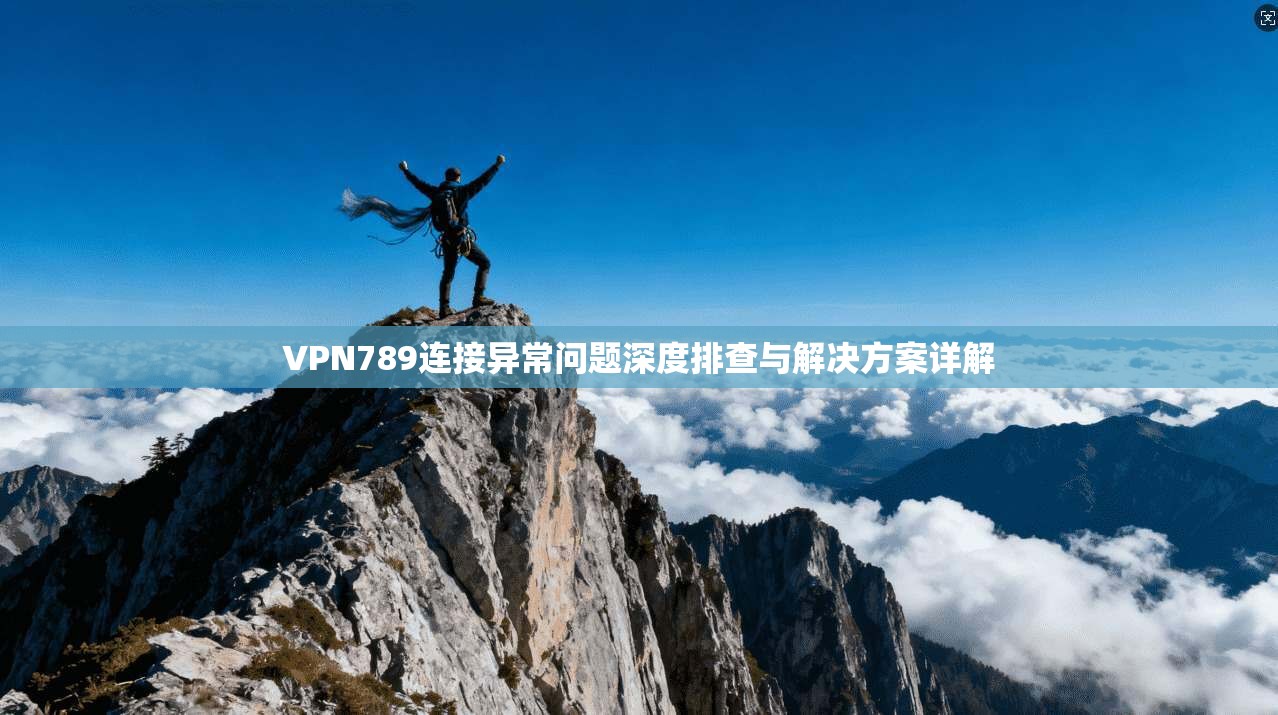 VPN789连接异常问题深度排查与解决方案详解