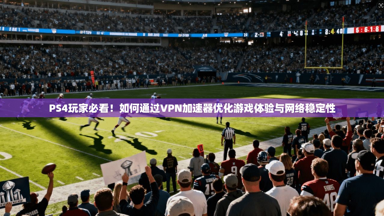 PS4玩家必看!如何通过VPN加速器优化游戏体验与网络稳定性