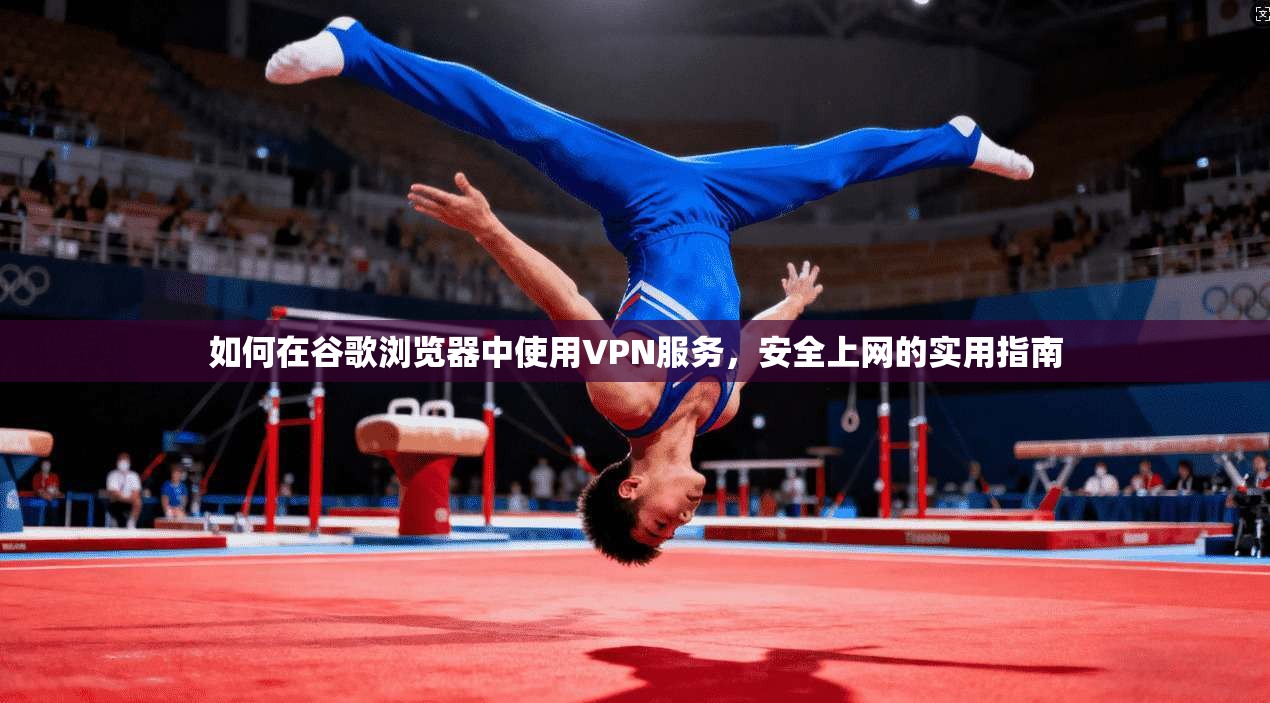 如何在谷歌浏览器中使用VPN服务,安全上网的实用指南
