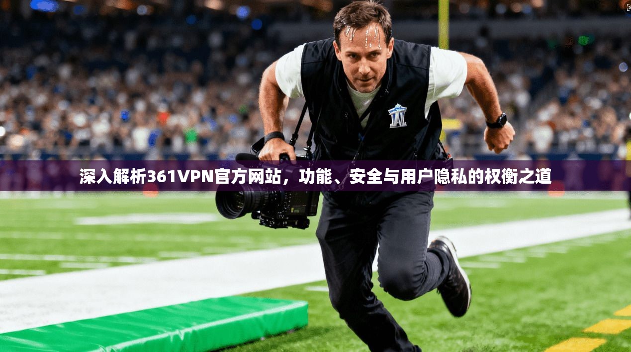 深入解析361VPN官方网站,功能、安全与用户隐私的权衡之道