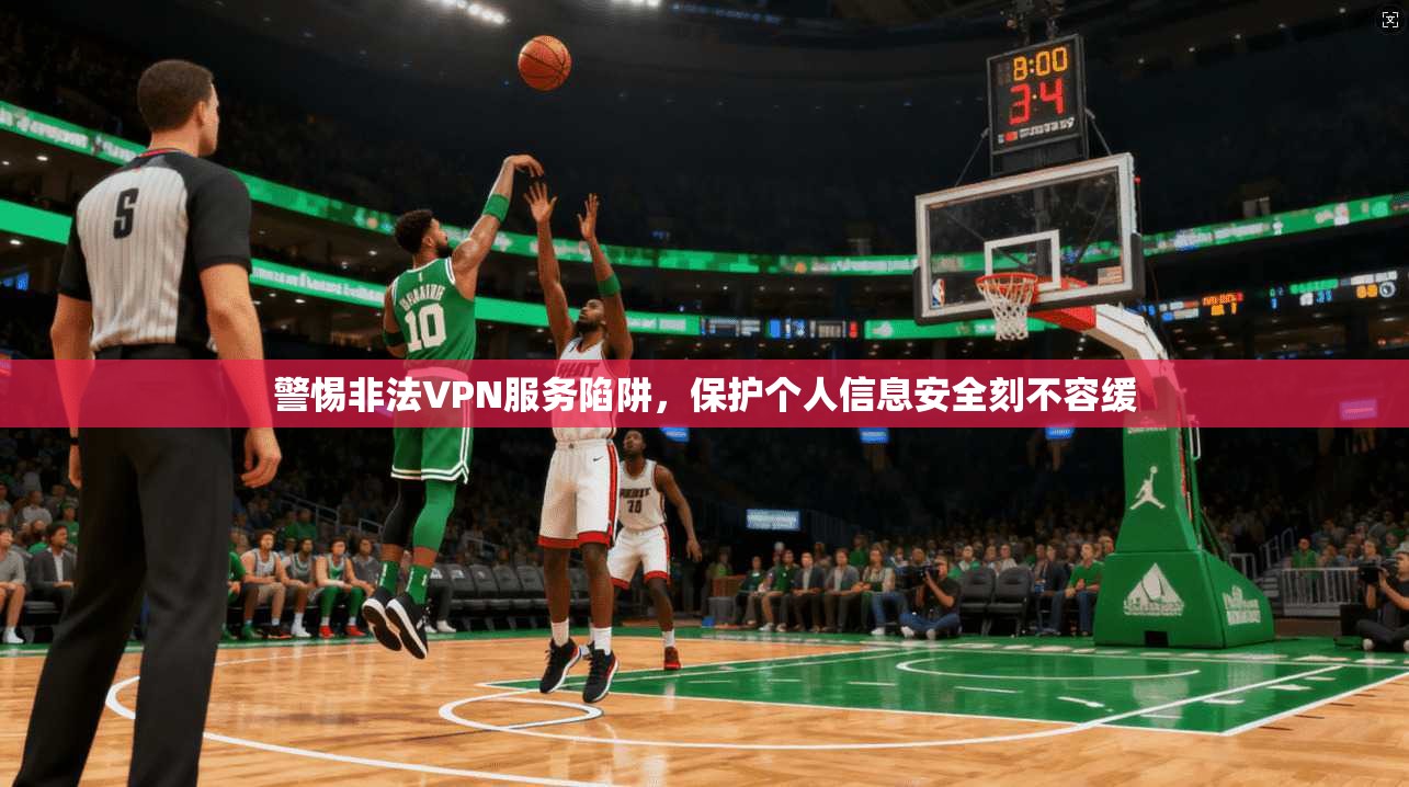 警惕非法VPN服务陷阱，保护个人信息安全刻不容缓