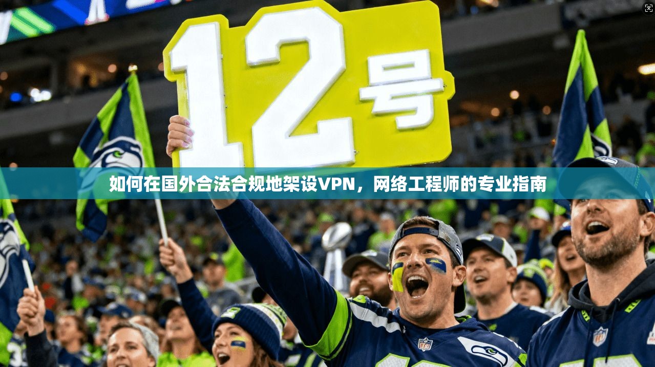如何在国外合法合规地架设VPN，网络工程师的专业指南